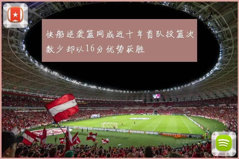 快船逆袭篮网成近十年首队投篮次数少却以16分优势获胜