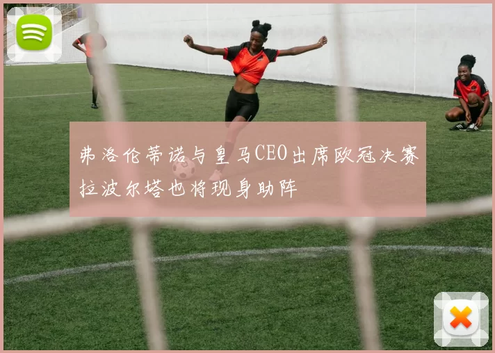 弗洛伦蒂诺与皇马CEO出席欧冠决赛拉波尔塔也将现身助阵