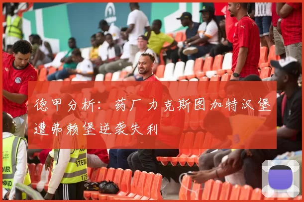 德甲分析：药厂力克斯图加特汉堡遭弗赖堡逆袭失利