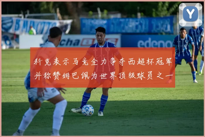 科克表示马竞全力争夺西超杯冠军并称赞姆巴佩为世界顶级球员之一