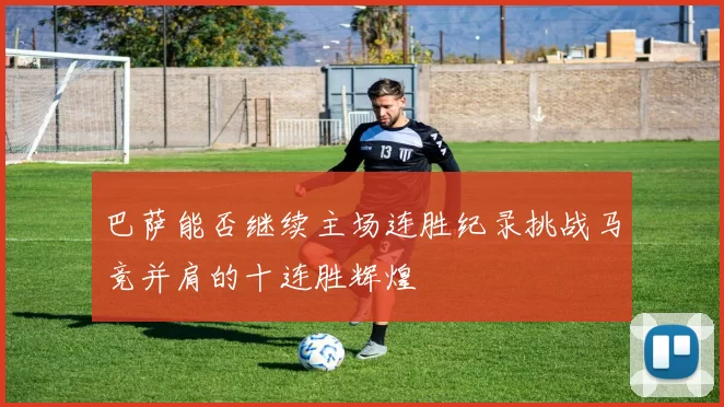 巴萨能否继续主场连胜纪录挑战马竞并肩的十连胜辉煌