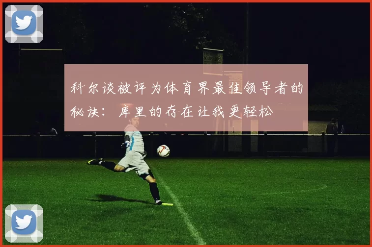 科尔谈被评为体育界最佳领导者的秘诀：库里的存在让我更轻松