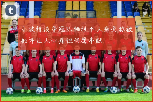 小波特谈争冠队牺牲个人感受称被批评让人心痛但仍愿奉献