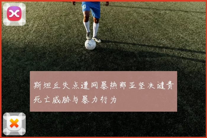 斯坦丘失点遭网暴热那亚坚决谴责死亡威胁与暴力行为
