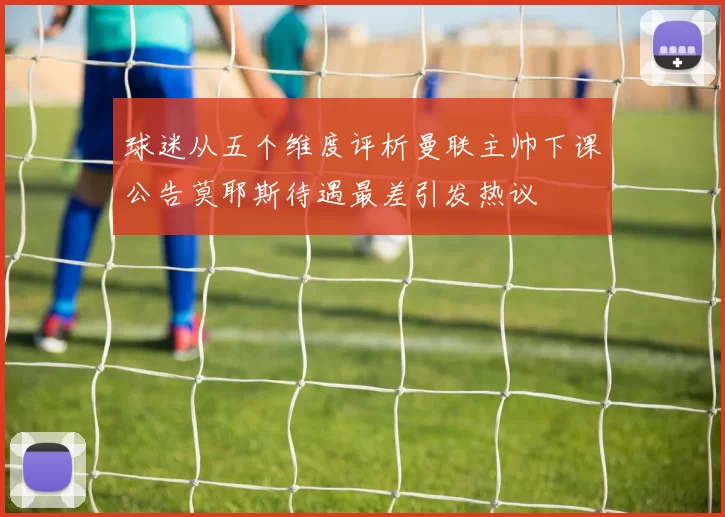 球迷从五个维度评析曼联主帅下课公告莫耶斯待遇最差引发热议