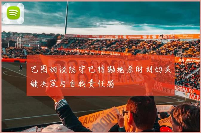巴图姆谈防守巴特勒绝杀时刻的关键决策与自我责任感