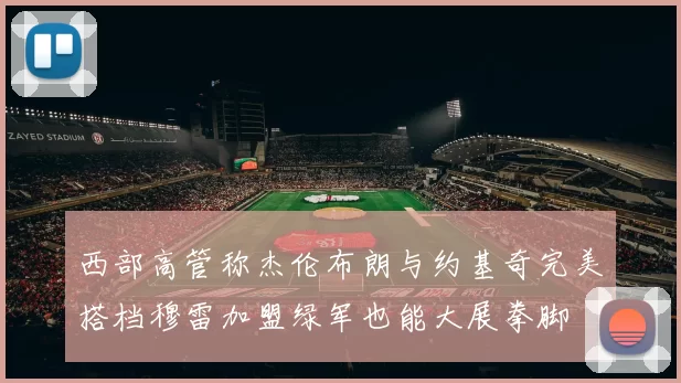 西部高管称杰伦布朗与约基奇完美搭档穆雷加盟绿军也能大展拳脚