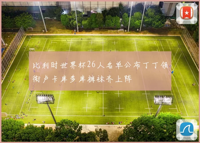 比利时世界杯26人名单公布丁丁领衔卢卡库多库裤袜齐上阵